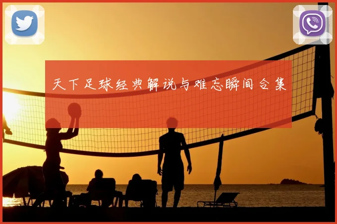 天下足球经典解说与难忘瞬间合集