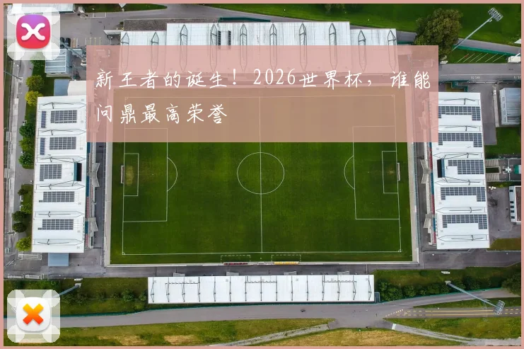 新王者的诞生！2026世界杯，谁能问鼎最高荣誉