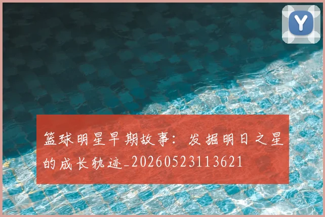 篮球明星早期故事：发掘明日之星的成长轨迹_20260523113621