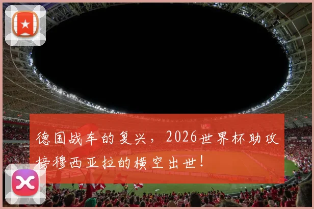 德国战车的复兴，2026世界杯助攻榜穆西亚拉的横空出世！