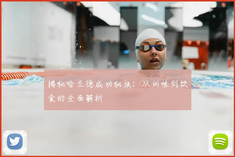 揭秘哈兰德成功秘诀：从训练到饮食的全面解析