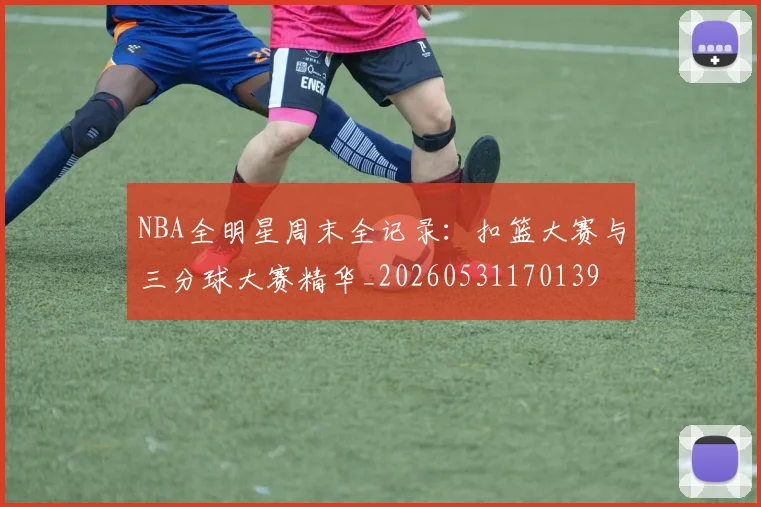 NBA全明星周末全记录：扣篮大赛与三分球大赛精华_20260531170139