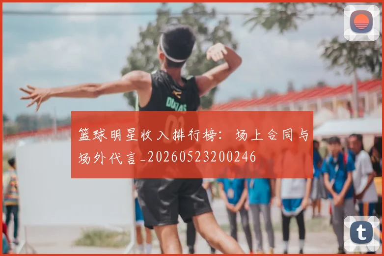 篮球明星收入排行榜：场上合同与场外代言_20260523200246