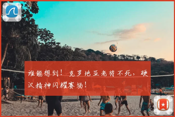 谁能想到！克罗地亚老将不死，硬汉精神闪耀赛场！