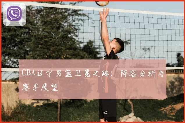 CBA辽宁男篮卫冕之路：阵容分析与赛季展望