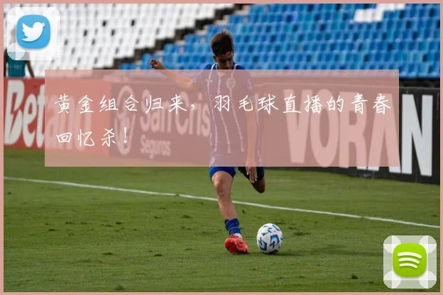 黄金组合归来，羽毛球直播的青春回忆杀！