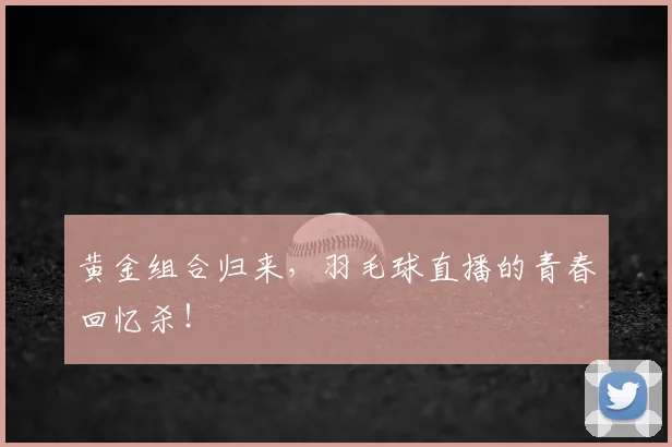 黄金组合归来，羽毛球直播的青春回忆杀！