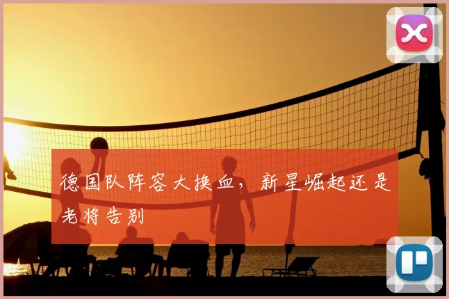 德国队阵容大换血，新星崛起还是老将告别