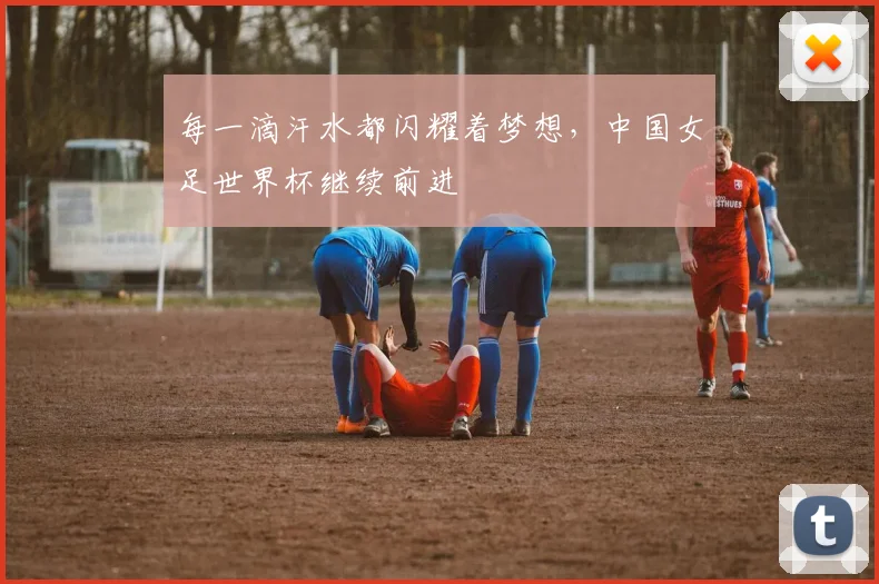 每一滴汗水都闪耀着梦想，中国女足世界杯继续前进