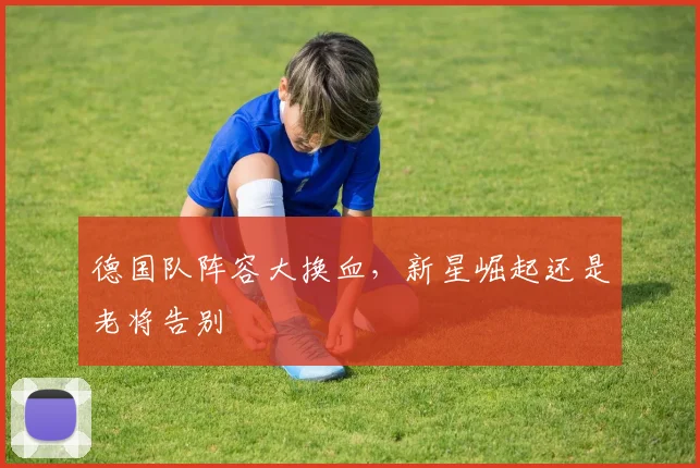 德国队阵容大换血，新星崛起还是老将告别