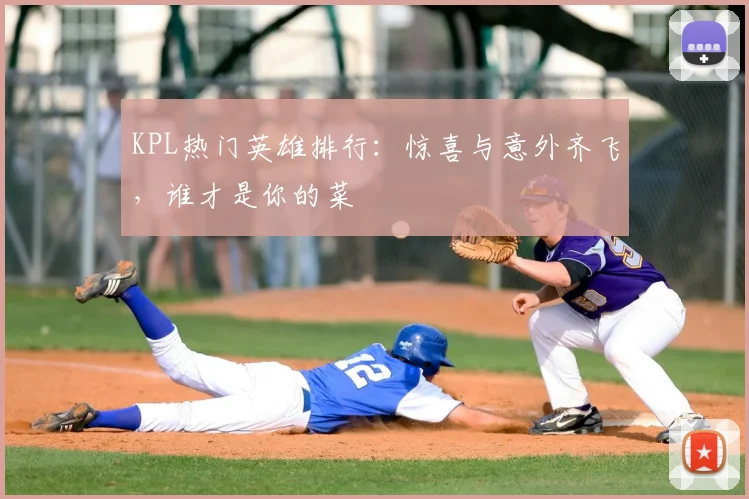 KPL热门英雄排行：惊喜与意外齐飞，谁才是你的菜