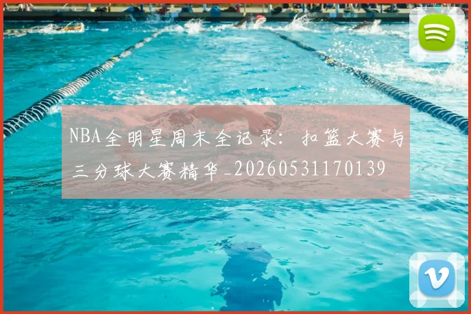 NBA全明星周末全记录：扣篮大赛与三分球大赛精华_20260531170139