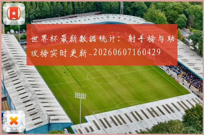 世界杯最新数据统计：射手榜与助攻榜实时更新_20260607160429