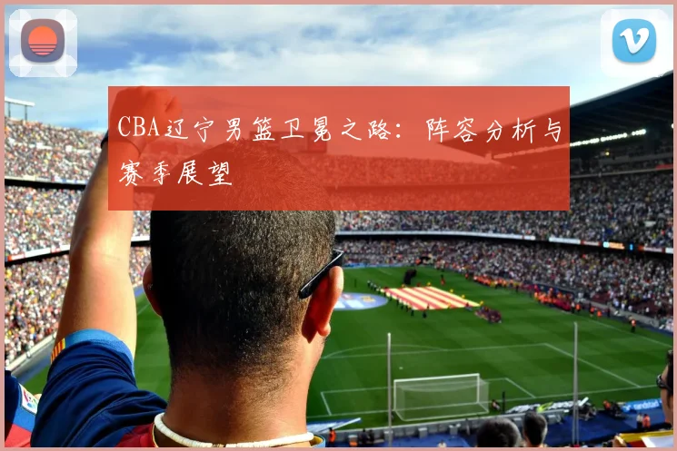 CBA辽宁男篮卫冕之路：阵容分析与赛季展望