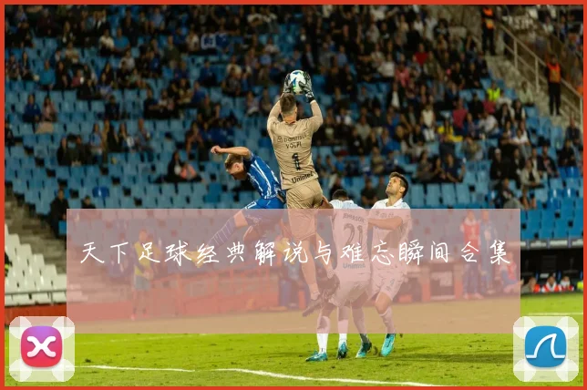 天下足球经典解说与难忘瞬间合集